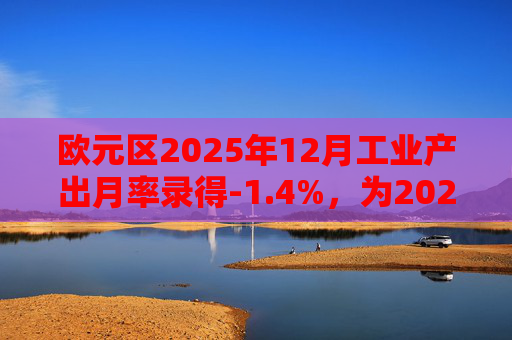 欧元区2025年12月工业产出月率录得-1.4%，为2025年4月以来最大降幅
