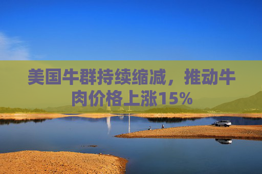 美国牛群持续缩减，推动牛肉价格上涨15%