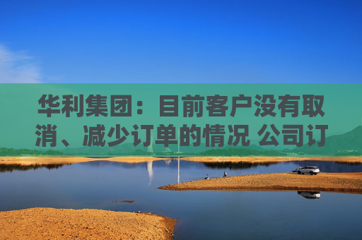 华利集团：目前客户没有取消、减少订单的情况 公司订单正常  第1张
