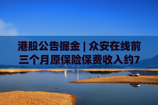 港股公告掘金 | 众安在线前三个月原保险保费收入约79.57亿元，同比增长12.29%