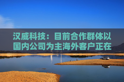 汉威科技：目前合作群体以国内公司为主海外客户正在加速推进当中