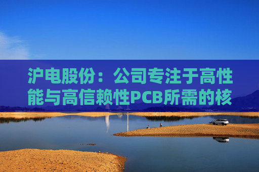 沪电股份：公司专注于高性能与高信赖性PCB所需的核心技术