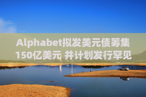 Alphabet拟发美元债筹集150亿美元 并计划发行罕见100年期英镑债