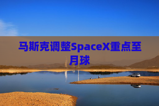 马斯克调整SpaceX重点至月球