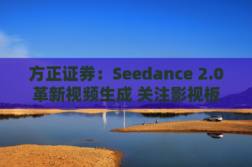 方正证券：Seedance 2.0革新视频生成 关注影视板块低位弹性机会