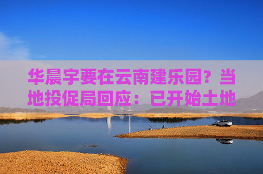 华晨宇要在云南建乐园？当地投促局回应：已开始土地平整