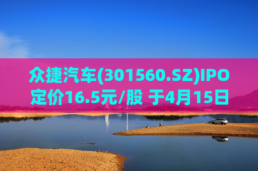 众捷汽车(301560.SZ)IPO定价16.5元/股 于4月15日开启申购