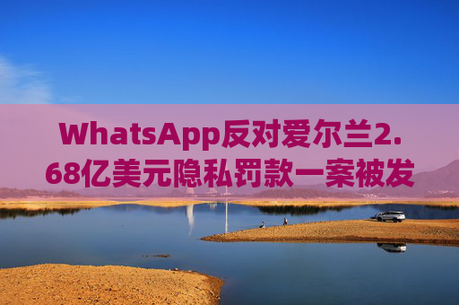 WhatsApp反对爱尔兰2.68亿美元隐私罚款一案被发回下级法庭重审
