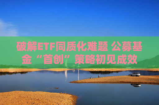 破解ETF同质化难题 公募基金“首创”策略初见成效