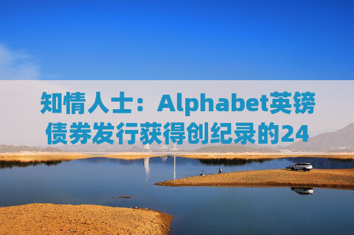 知情人士：Alphabet英镑债券发行获得创纪录的240亿英镑认购订单