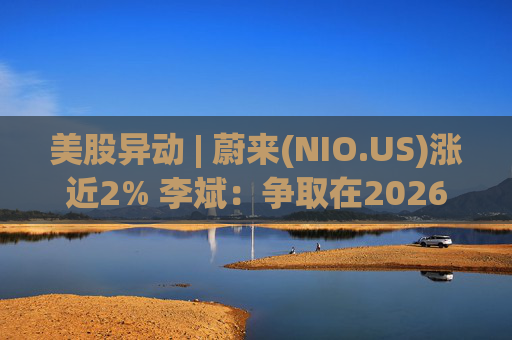 美股异动 | 蔚来(NIO.US)涨近2% 李斌：争取在2026年实现Non-GAAP口径下全年盈利