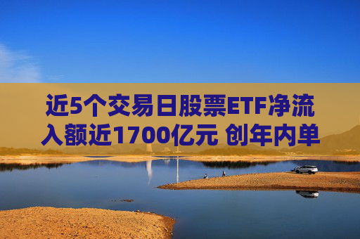 近5个交易日股票ETF净流入额近1700亿元 创年内单周最高纪录