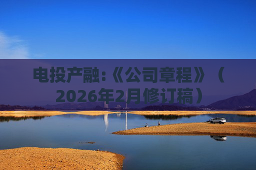 电投产融:《公司章程》（2026年2月修订稿）