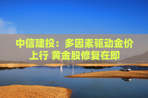 中信建投：多因素驱动金价上行 黄金股修复在即