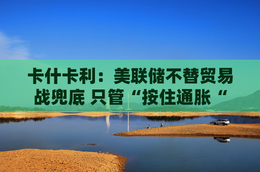 卡什卡利：美联储不替贸易战兜底 只管“按住通胀“