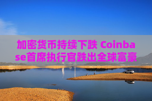加密货币持续下跌 Coinbase首席执行官跌出全球富豪榜前500名