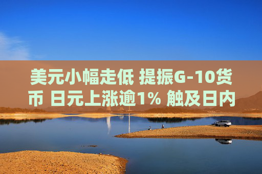 美元小幅走低 提振G-10货币 日元上涨逾1% 触及日内高点