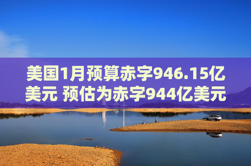 美国1月预算赤字946.15亿美元 预估为赤字944亿美元