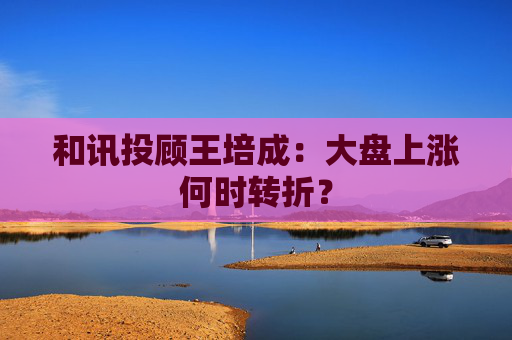 和讯投顾王培成：大盘上涨何时转折？