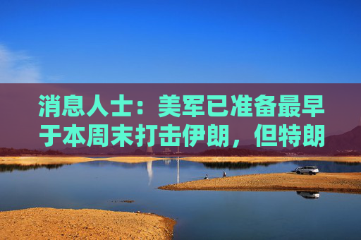 消息人士：美军已准备最早于本周末打击伊朗，但特朗普尚未作出最终决定