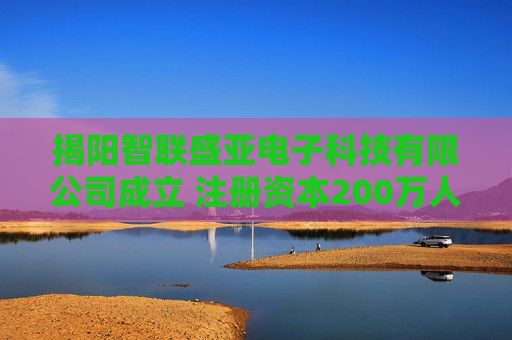 揭阳智联盛亚电子科技有限公司成立 注册资本200万人民币