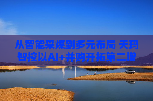 从智能采煤到多元布局 天玛智控以AI+并购开拓第二增长曲线