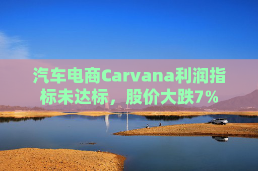 汽车电商Carvana利润指标未达标，股价大跌7%