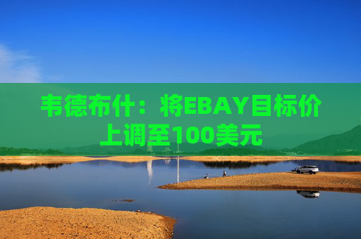韦德布什：将EBAY目标价上调至100美元