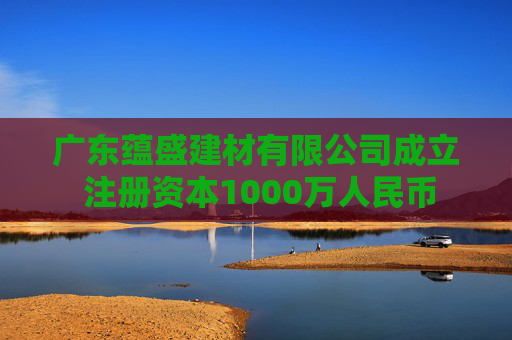 广东蕴盛建材有限公司成立 注册资本1000万人民币