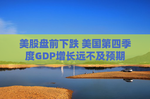 美股盘前下跌 美国第四季度GDP增长远不及预期