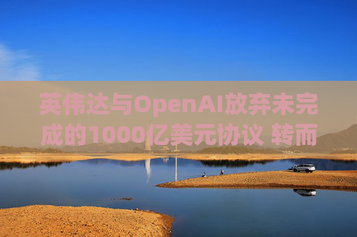 英伟达与OpenAI放弃未完成的1000亿美元协议 转而达成300亿美元投资交易
