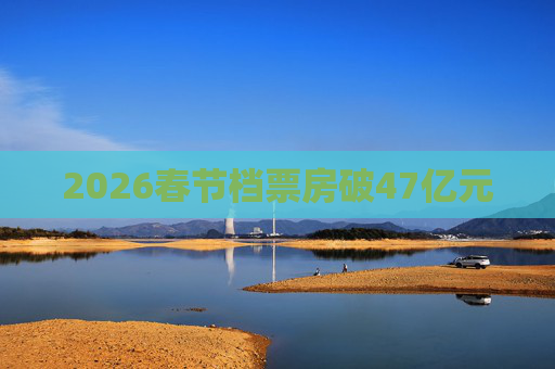 2026春节档票房破47亿元