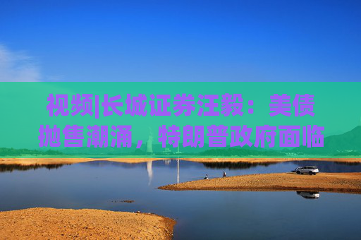 视频|长城证券汪毅：美债抛售潮涌，特朗普政府面临致命压力