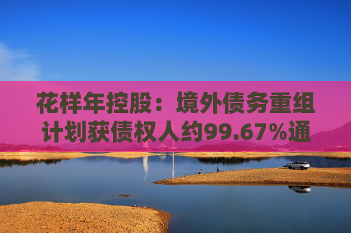 花样年控股：境外债务重组计划获债权人约99.67%通过