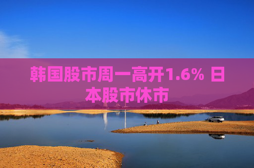 韩国股市周一高开1.6% 日本股市休市