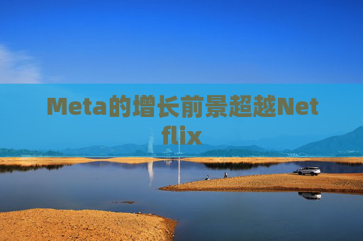 Meta的增长前景超越Netflix