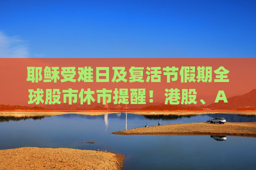 耶稣受难日及复活节假期全球股市休市提醒！港股、A股通(北向)、港股通(南向)：4月18日(周五)至4月21日(周一)休市