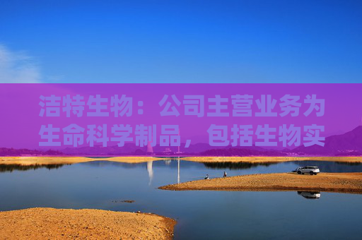 洁特生物：公司主营业务为生命科学制品，包括生物实验室一次性耗材、试剂、小型仪器设备等