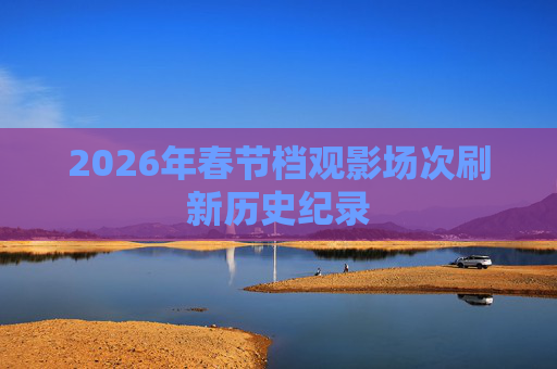 2026年春节档观影场次刷新历史纪录