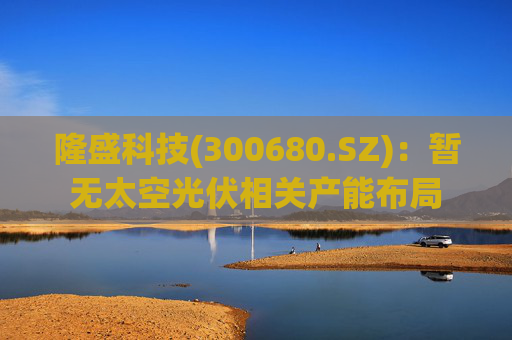 隆盛科技(300680.SZ)：暂无太空光伏相关产能布局