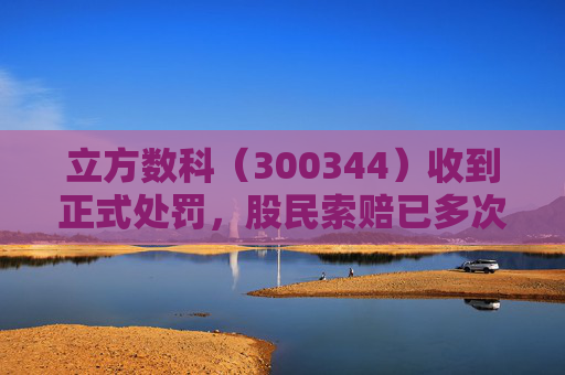 立方数科（300344）收到正式处罚，股民索赔已多次提交立案