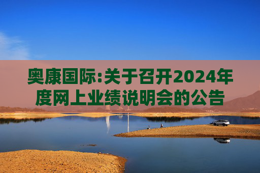 奥康国际:关于召开2024年度网上业绩说明会的公告