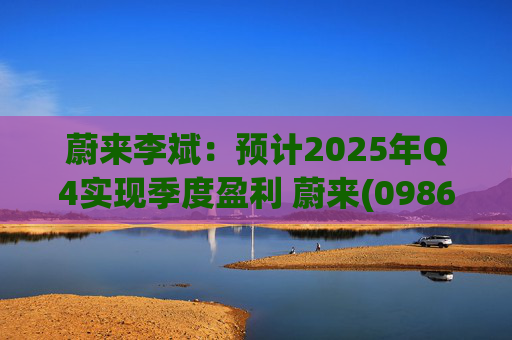 蔚来李斌：预计2025年Q4实现季度盈利 蔚来(09866)迈入可持续发展新阶段