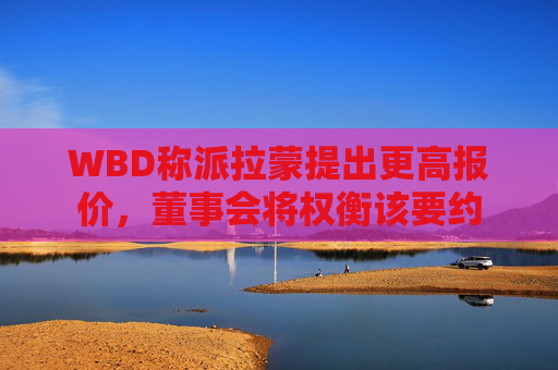 WBD称派拉蒙提出更高报价，董事会将权衡该要约