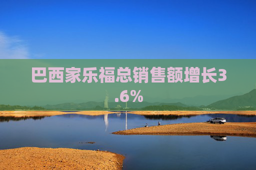 巴西家乐福总销售额增长3.6%