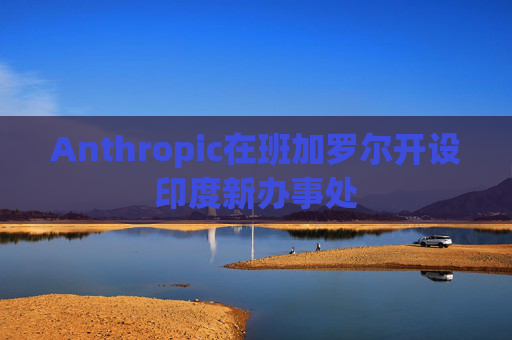 Anthropic在班加罗尔开设印度新办事处