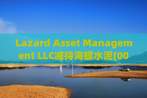Lazard Asset Management LLC减持海螺水泥(00914)约1436.48万股 每股作价25.79港元