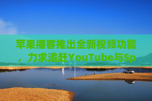 苹果播客推出全新视频功能，力求追赶YouTube与Spotify