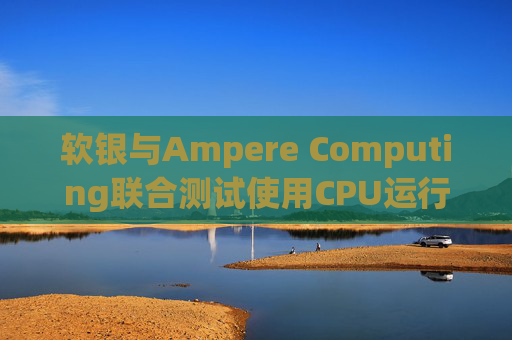 软银与Ampere Computing联合测试使用CPU运行小型人工智能模型