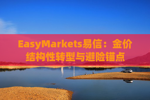 EasyMarkets易信：金价结构性转型与避险锚点